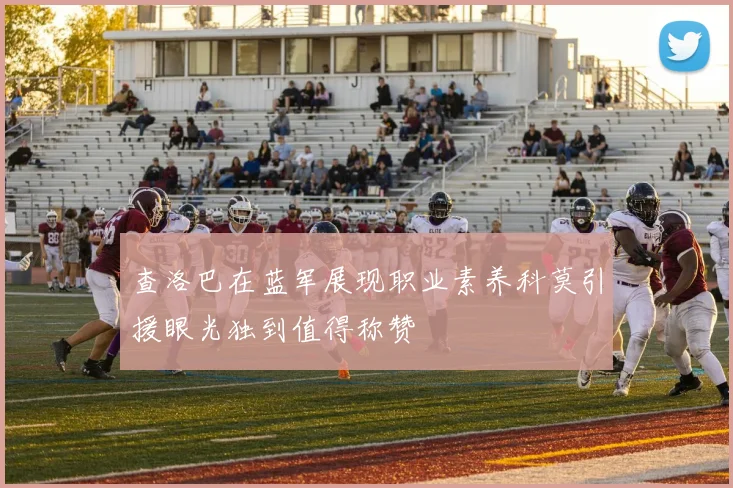 查洛巴在蓝军展现职业素养科莫引援眼光独到值得称赞