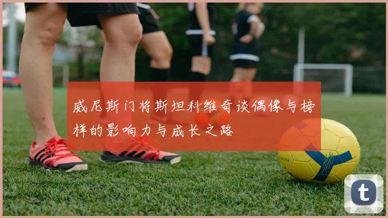 威尼斯门将斯坦科维奇谈偶像与榜样的影响力与成长之路
