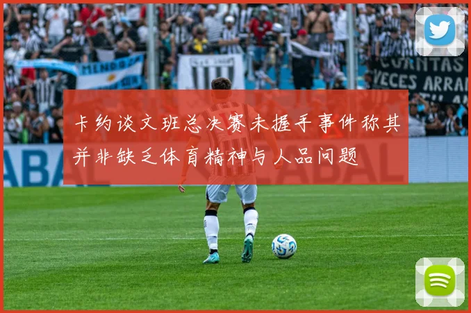 卡约谈文班总决赛未握手事件称其并非缺乏体育精神与人品问题