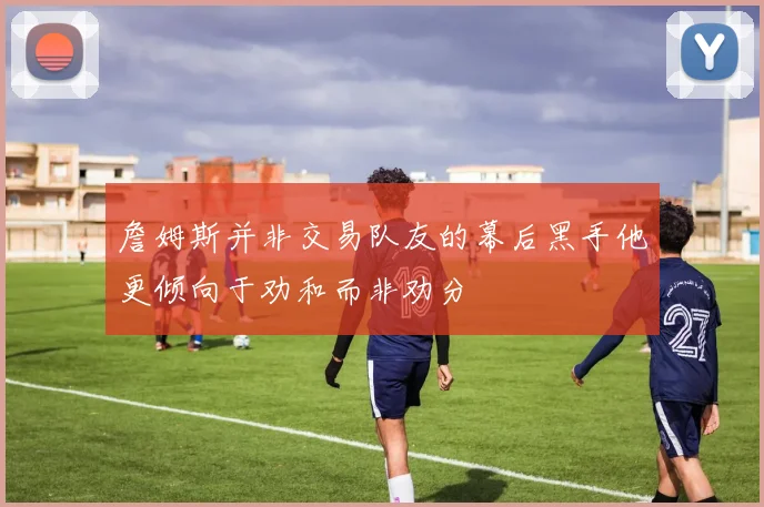 詹姆斯并非交易队友的幕后黑手他更倾向于劝和而非劝分