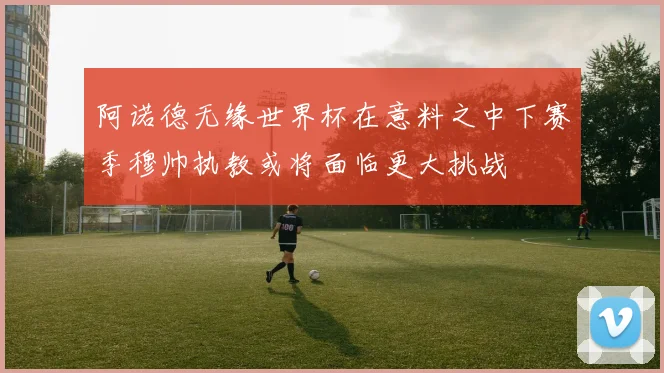 阿诺德无缘世界杯在意料之中下赛季穆帅执教或将面临更大挑战