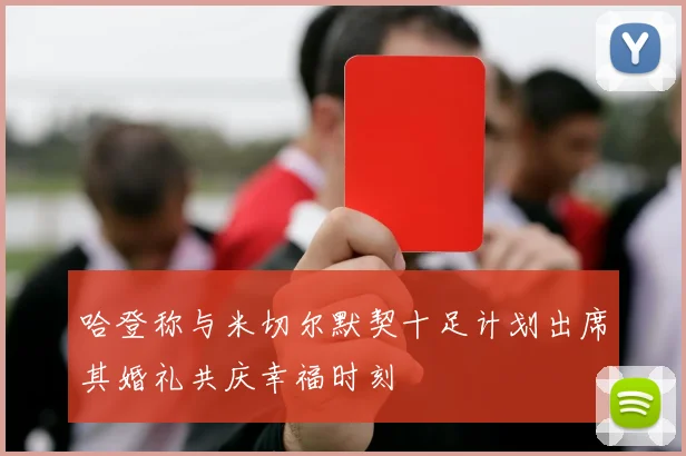 哈登称与米切尔默契十足计划出席其婚礼共庆幸福时刻
