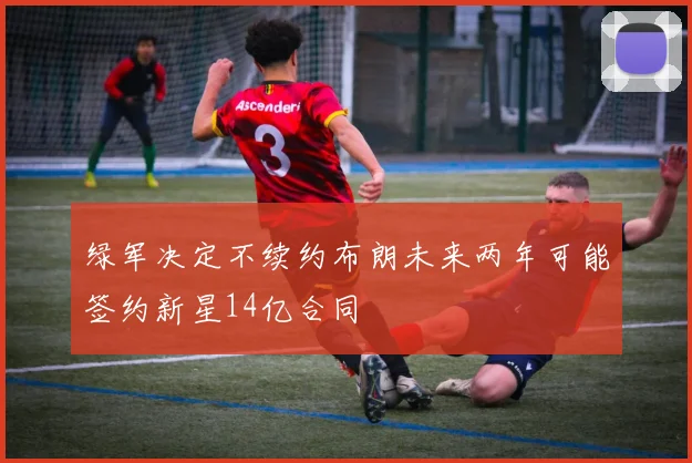 绿军决定不续约布朗未来两年可能签约新星14亿合同