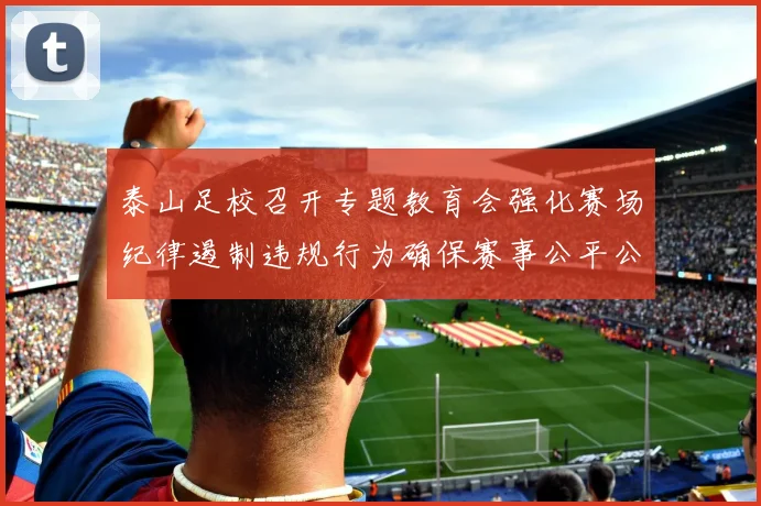 泰山足校召开专题教育会强化赛场纪律遏制违规行为确保赛事公平公正