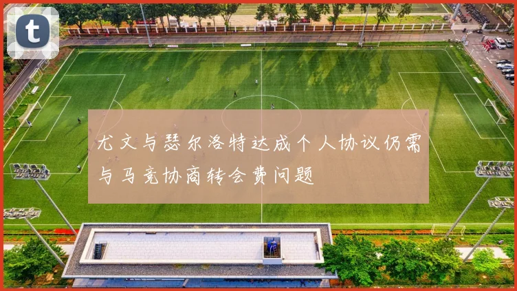 尤文与瑟尔洛特达成个人协议仍需与马竞协商转会费问题