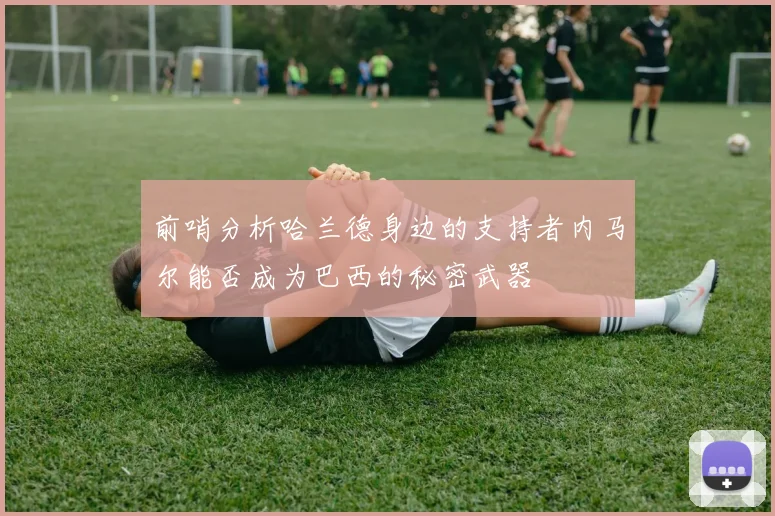 前哨分析哈兰德身边的支持者内马尔能否成为巴西的秘密武器