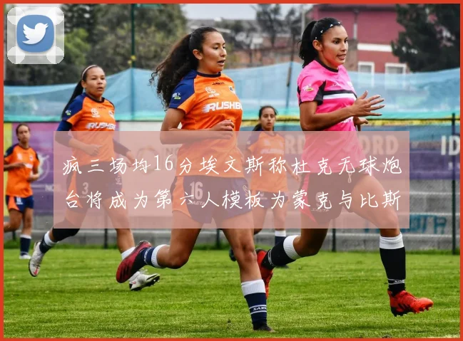 疯三场均16分埃文斯称杜克无球炮台将成为第六人模板为蒙克与比斯利