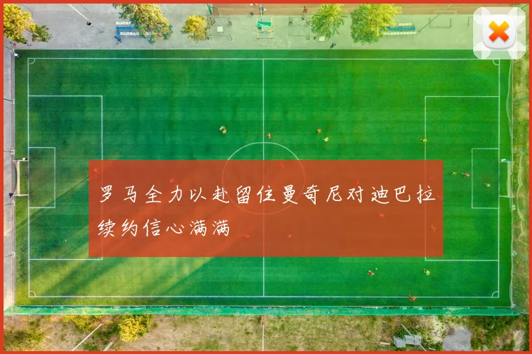 罗马全力以赴留住曼奇尼对迪巴拉续约信心满满