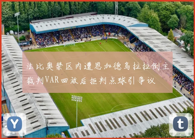 法比奥禁区内遭恩加德乌拉拉倒主裁判VAR回放后拒判点球引争议