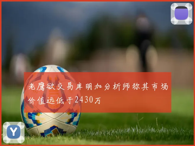 老鹰欲交易库明加分析师称其市场价值远低于2430万