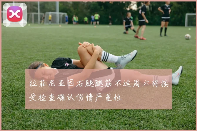 拉菲尼亚因右腿腿筋不适周六将接受检查确认伤情严重性