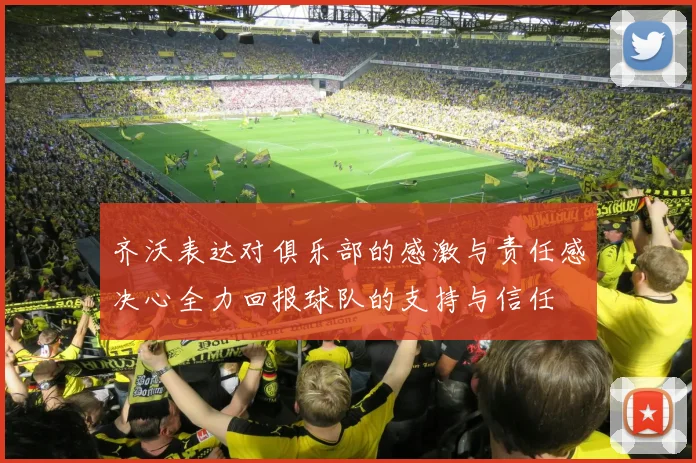 齐沃表达对俱乐部的感激与责任感决心全力回报球队的支持与信任