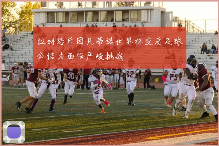 拉姆怒斥因凡蒂诺世界杯变质足球公信力面临严峻挑战