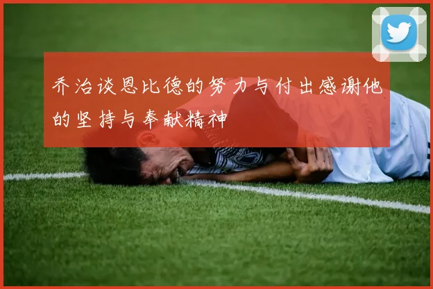 乔治谈恩比德的努力与付出感谢他的坚持与奉献精神