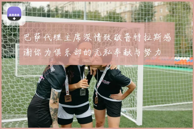 巴萨代理主席深情致敬普特拉斯感谢你为俱乐部的无私奉献与努力