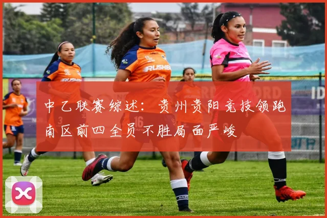 中乙联赛综述：贵州贵阳竞技领跑南区前四全员不胜局面严峻