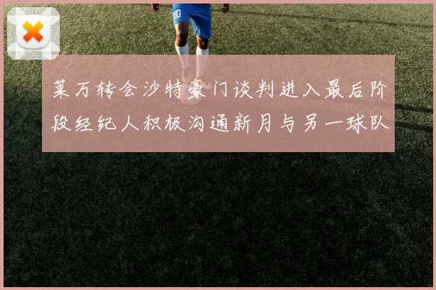 莱万转会沙特豪门谈判进入最后阶段经纪人积极沟通新月与另一球队