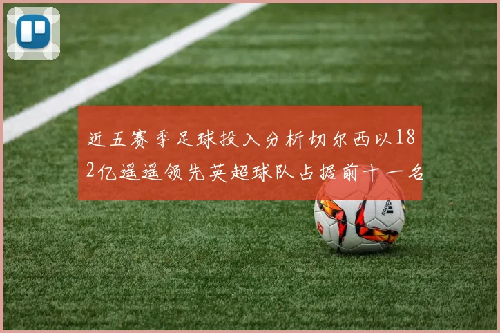 近五赛季足球投入分析切尔西以182亿遥遥领先英超球队占据前十一名