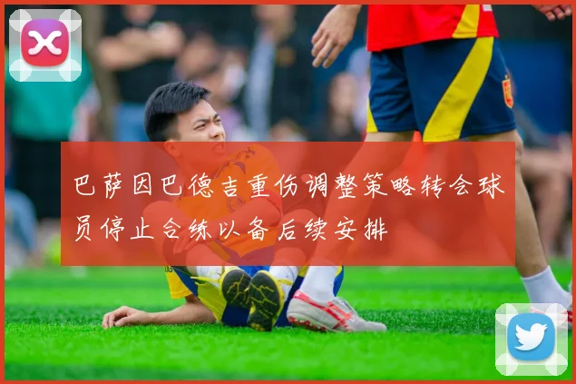 巴萨因巴德吉重伤调整策略转会球员停止合练以备后续安排